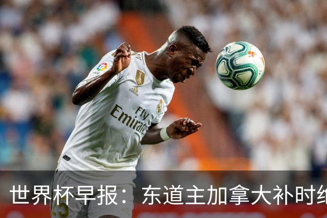 世界杯早报：东道主加拿大补时绝杀南非，锁定世界杯首个16强席位