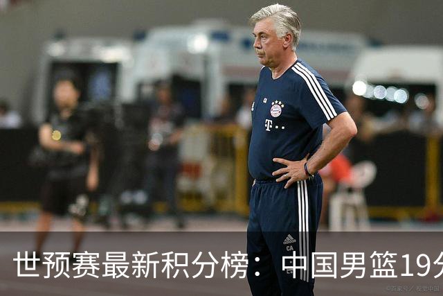 世预赛最新积分榜：中国男篮19分惨败+垫底，最后一场生死战：输球即出局