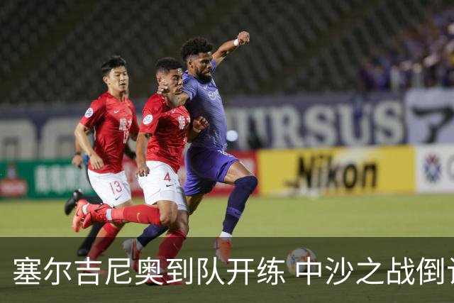 塞尔吉尼奥到队开练 中沙之战倒计时 国足做减法