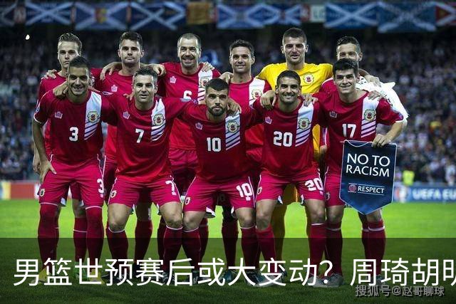 男篮世预赛后或大变动？周琦胡明轩回归：郭士强还会带高诗岩吗？