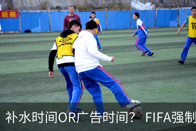 补水时间OR广告时间？ FIFA强制设置补水时间遭多方质疑